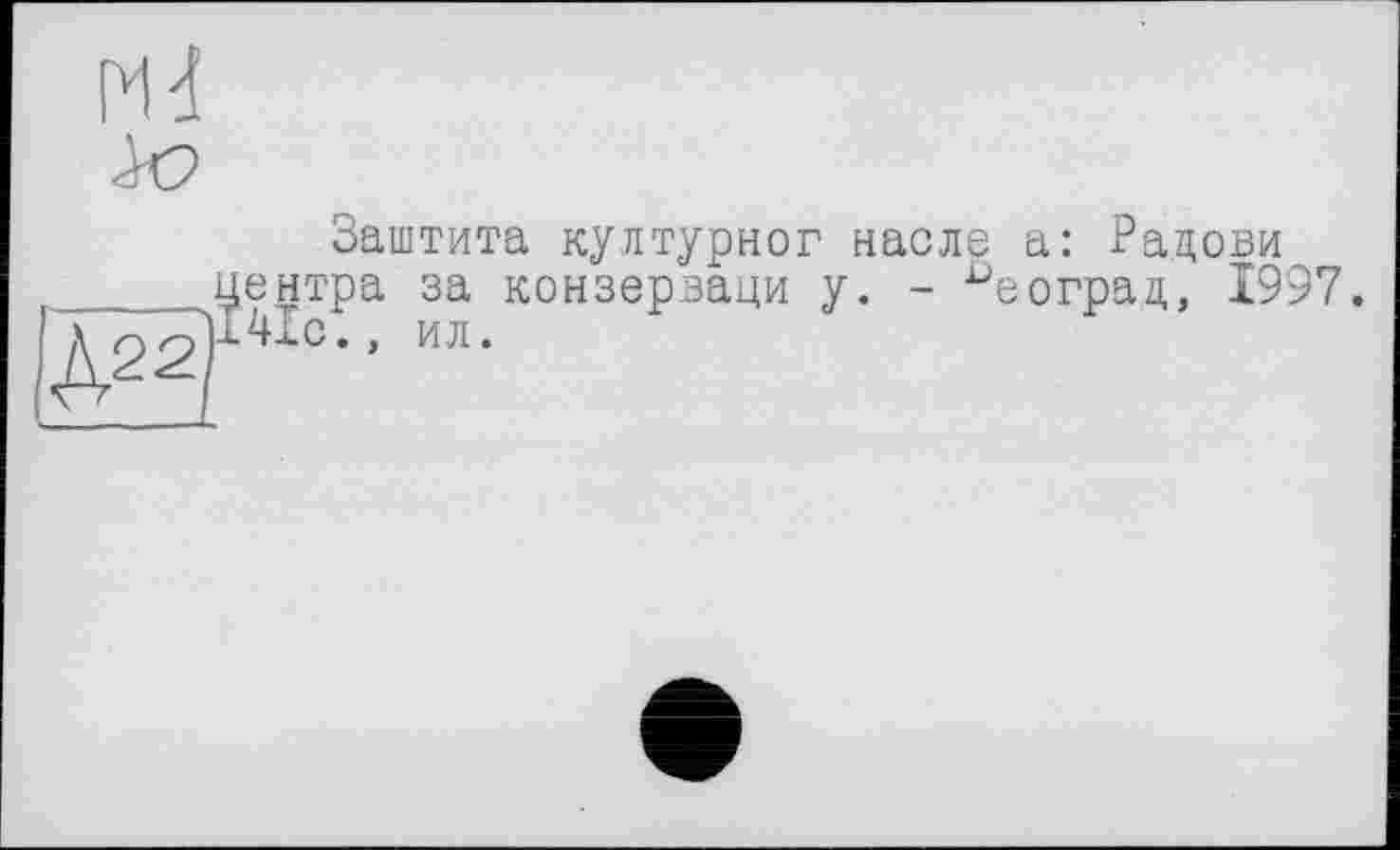 ﻿Md
Заштита културног насле а: Рацови центра за конзерваци у. - ^еоград, 1997. 1410., ил.